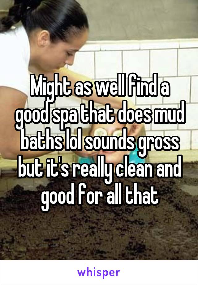 Might as well find a good spa that does mud baths lol sounds gross but it's really clean and good for all that