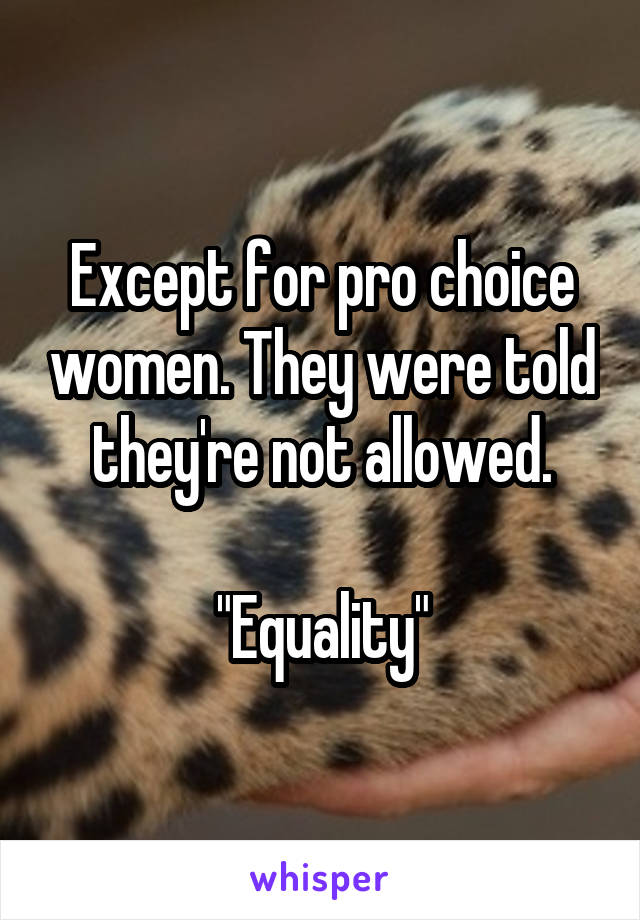 Except for pro choice women. They were told they're not allowed.

"Equality"