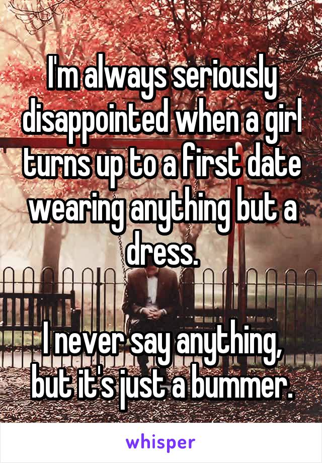 I'm always seriously disappointed when a girl turns up to a first date wearing anything but a dress.

I never say anything, but it's just a bummer.