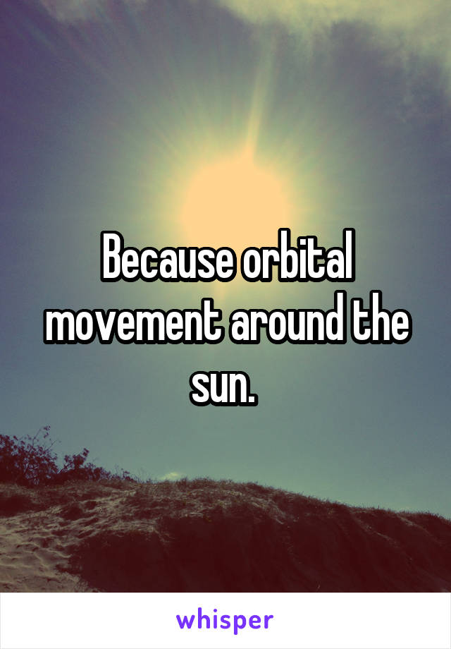 Because orbital movement around the sun. 