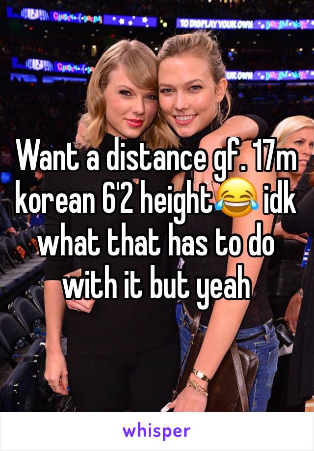 Want a distance gf. 17m korean 6'2 height😂 idk what that has to do with it but yeah