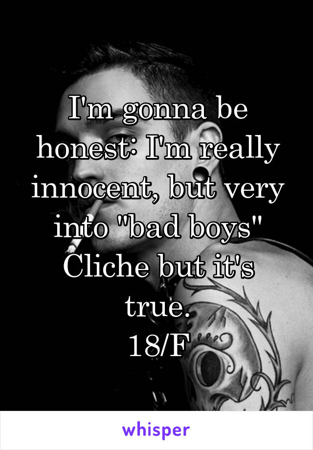 I'm gonna be honest: I'm really innocent, but very into "bad boys"
Cliche but it's true.
18/F