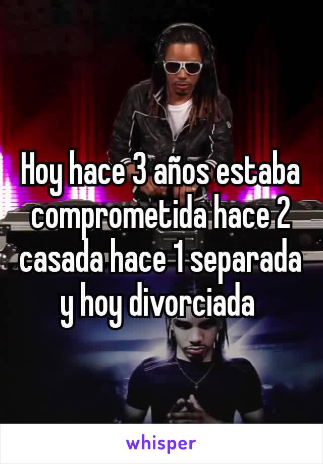 Hoy hace 3 años estaba comprometida hace 2 casada hace 1 separada y hoy divorciada 