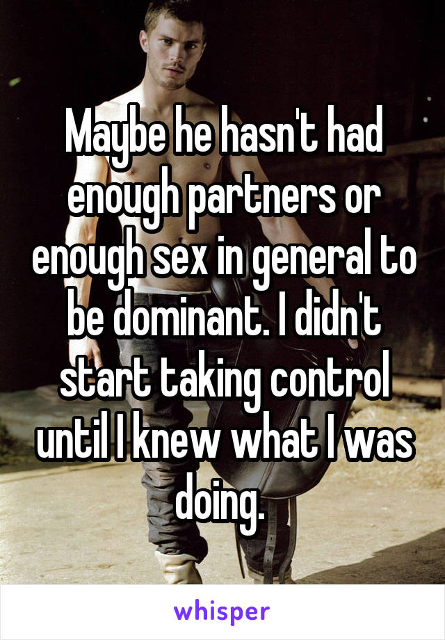 Maybe he hasn't had enough partners or enough sex in general to be dominant. I didn't start taking control until I knew what I was doing. 