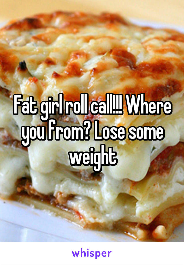 Fat girl roll call!!! Where you from? Lose some weight