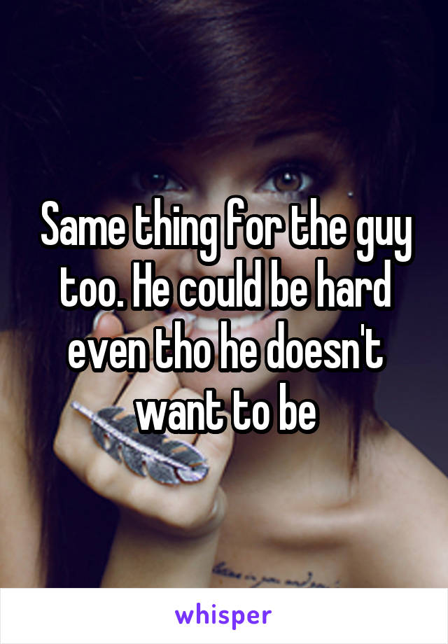 Same thing for the guy too. He could be hard even tho he doesn't want to be