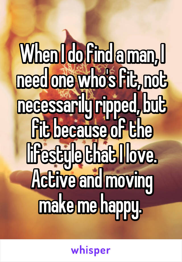 When I do find a man, I need one who's fit, not necessarily ripped, but fit because of the lifestyle that I love. Active and moving make me happy. 