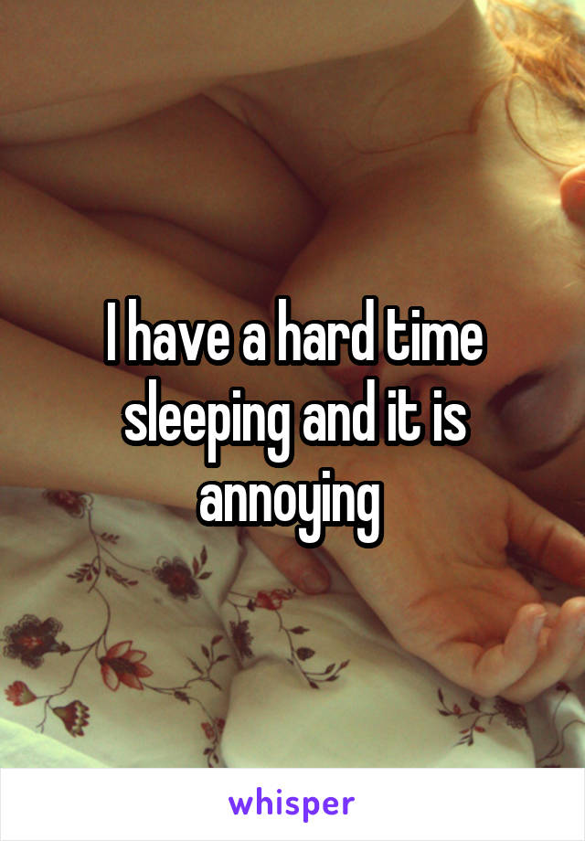 I have a hard time sleeping and it is annoying 