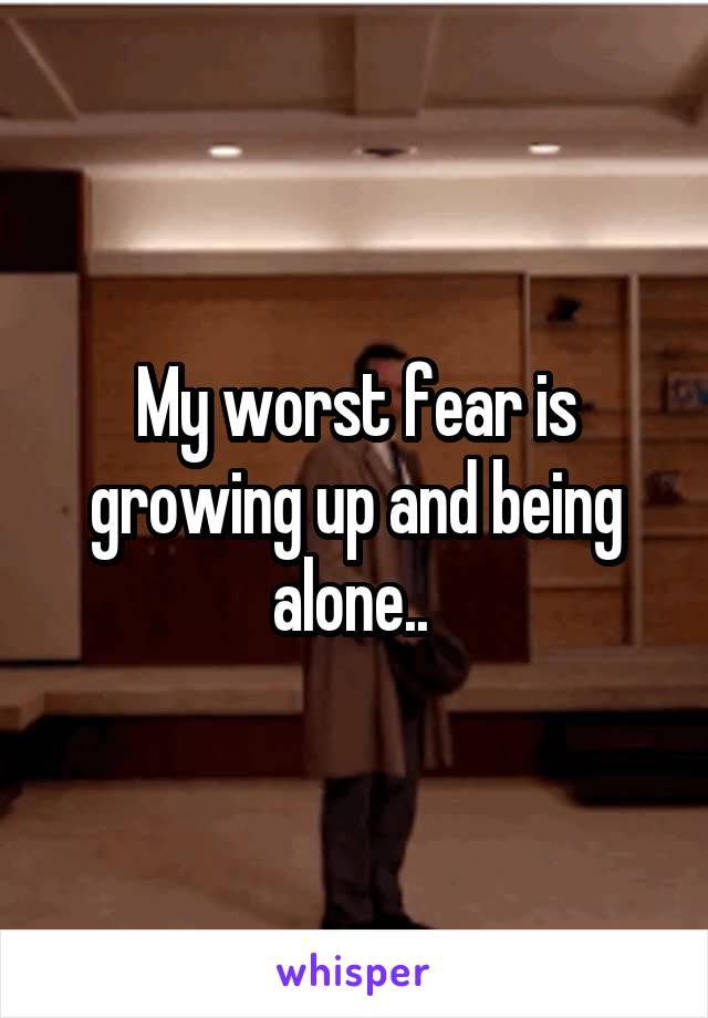 My worst fear is growing up and being alone.. 