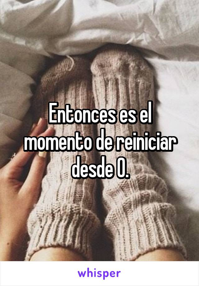 Entonces es el momento de reiniciar desde 0.