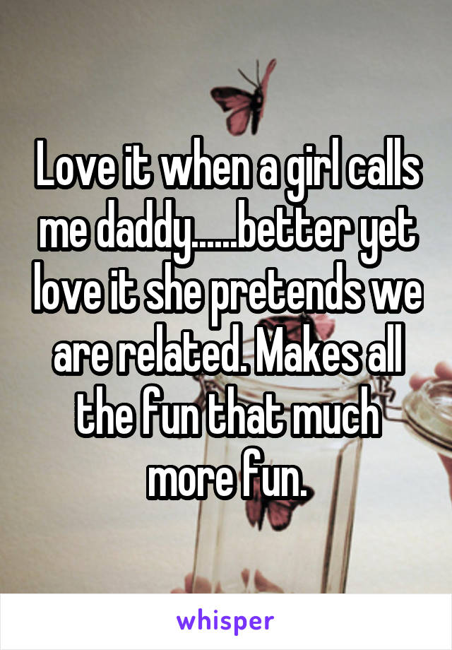 Love it when a girl calls me daddy......better yet love it she pretends we are related. Makes all the fun that much more fun.