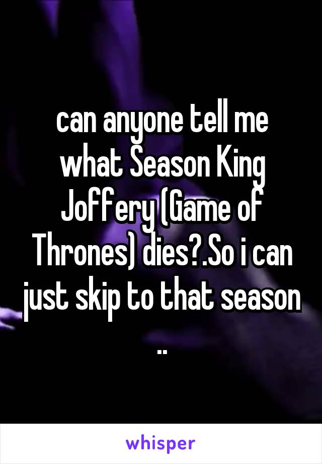 can anyone tell me what Season King Joffery (Game of Thrones) dies?.So i can just skip to that season ..