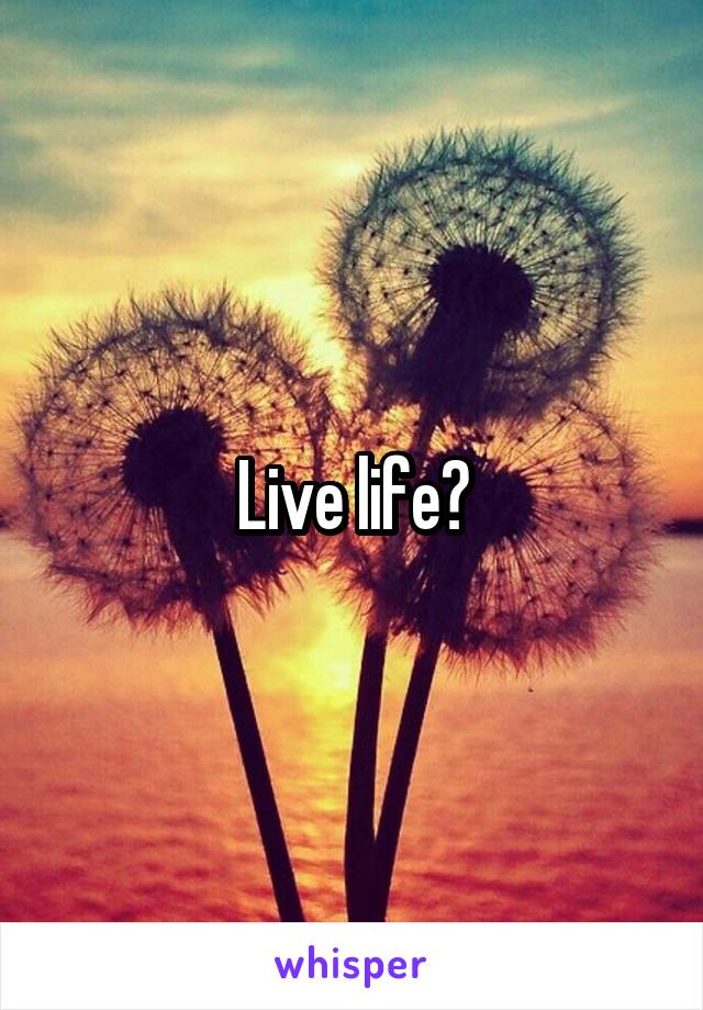 Live life?