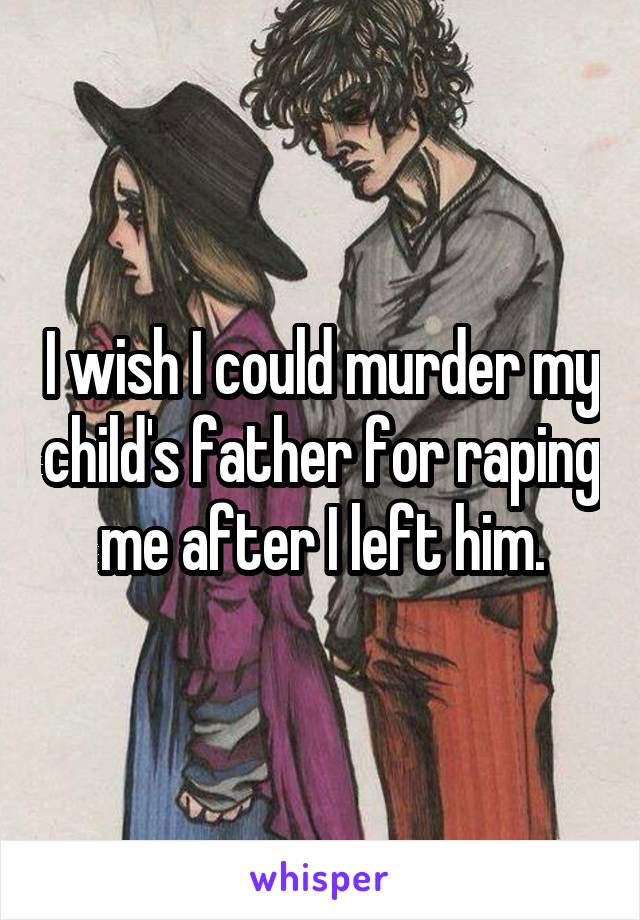 I wish I could murder my child's father for raping me after I left him.