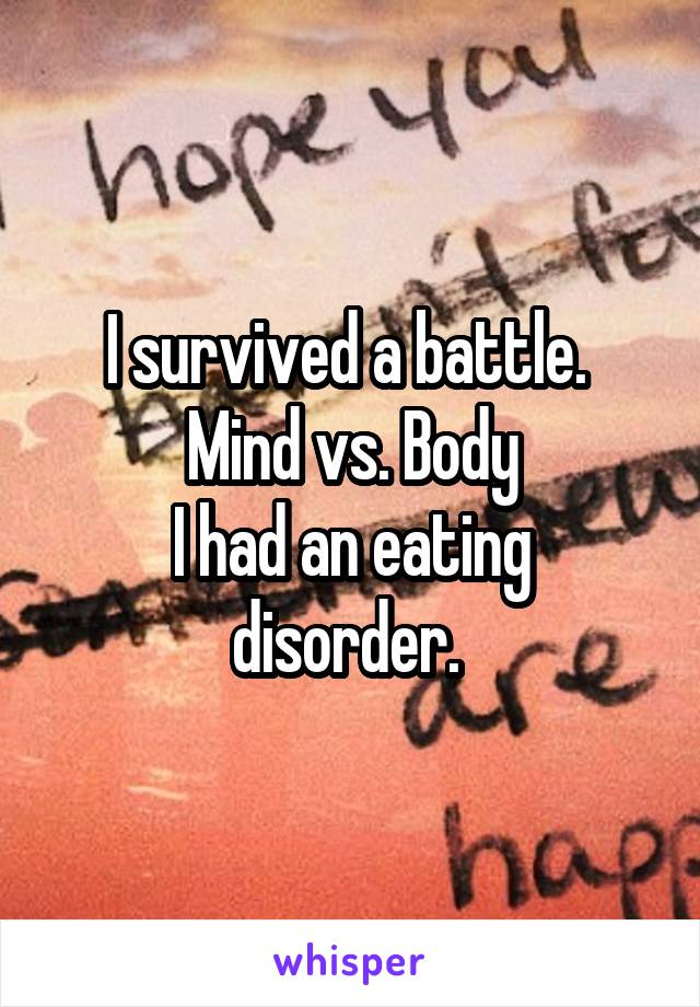 I survived a battle. 
Mind vs. Body
I had an eating disorder. 