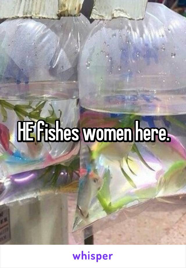 HE fishes women here.