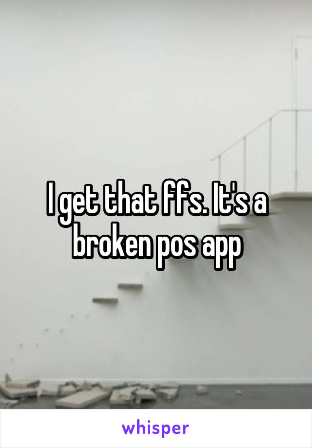 I get that ffs. It's a broken pos app