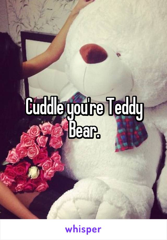 Cuddle you're Teddy Bear.