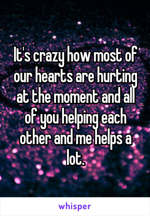 It's crazy how most of our hearts are hurting at the moment and all of you helping each other and me helps a lot.