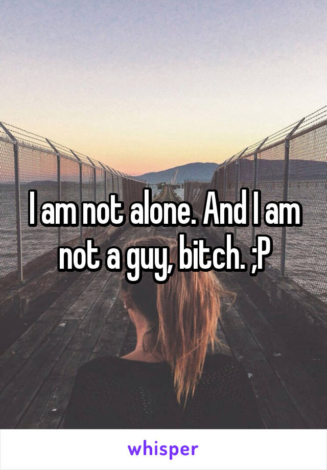 I am not alone. And I am not a guy, bitch. ;P