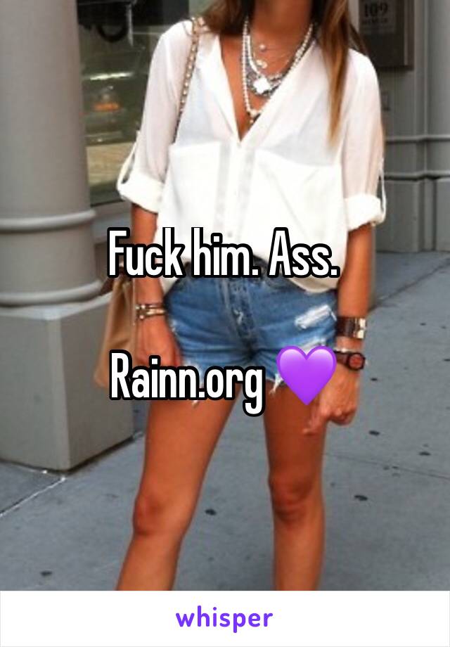 Fuck him. Ass. 

Rainn.org 💜