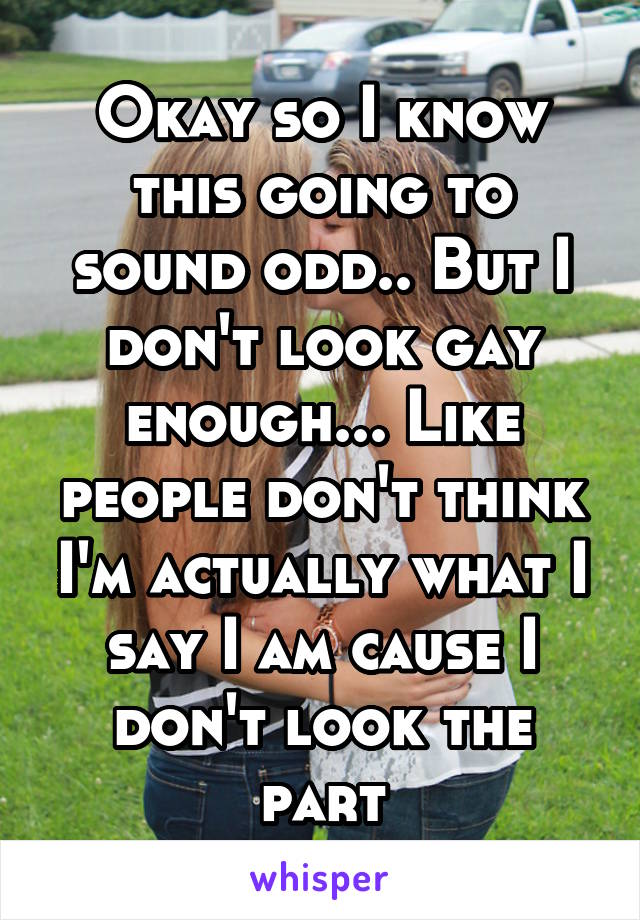 Okay so I know this going to sound odd.. But I don't look gay enough... Like people don't think I'm actually what I say I am cause I don't look the part