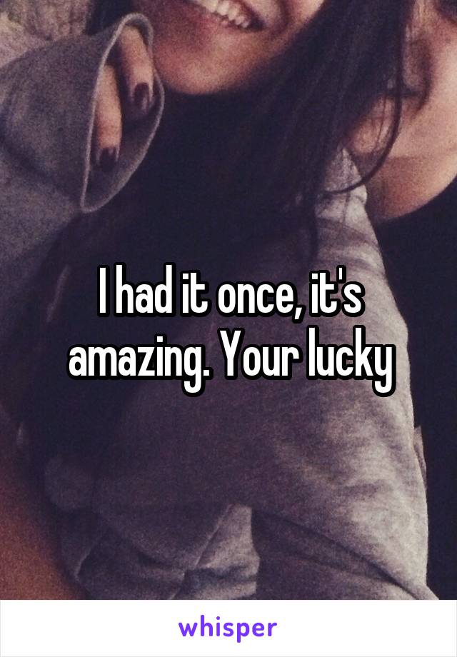 I had it once, it's amazing. Your lucky