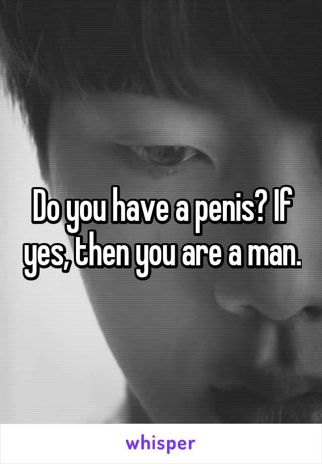 Do you have a penis? If yes, then you are a man.