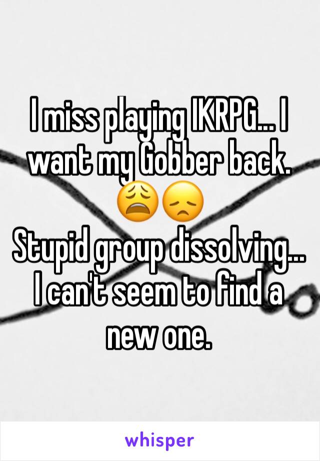 I miss playing IKRPG... I want my Gobber back. 😩😞
Stupid group dissolving... I can't seem to find a new one. 