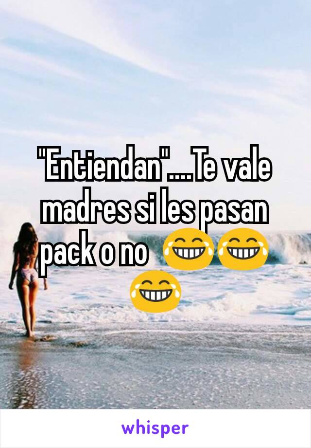 "Entiendan"....Te vale madres si les pasan pack o no  😂😂😂