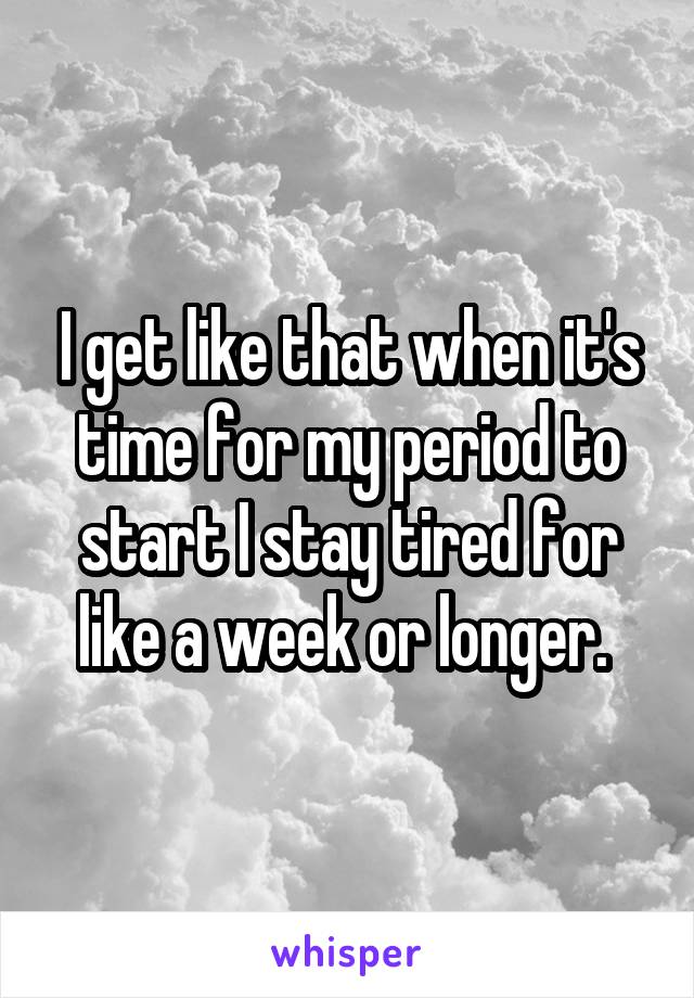 I get like that when it's time for my period to start I stay tired for like a week or longer. 