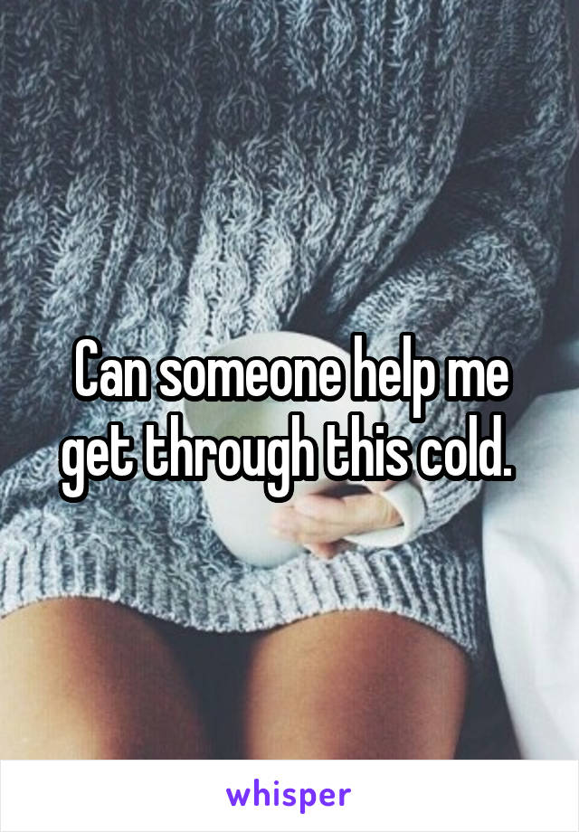 Can someone help me get through this cold. 