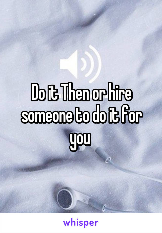 Do it Then or hire someone to do it for you 