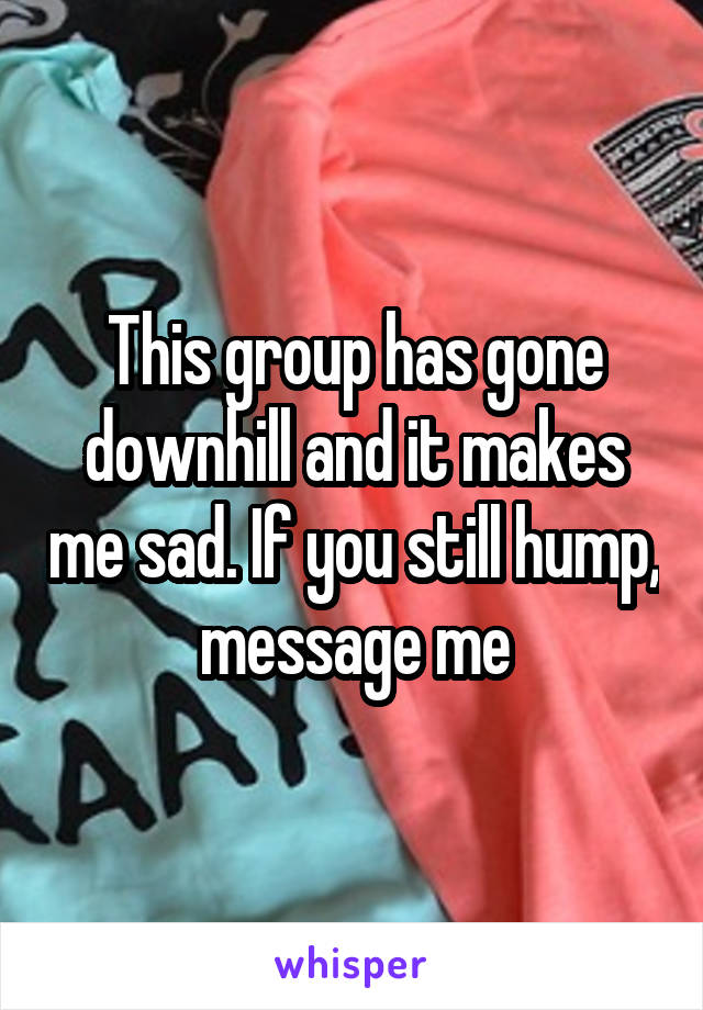 This group has gone downhill and it makes me sad. If you still hump, message me