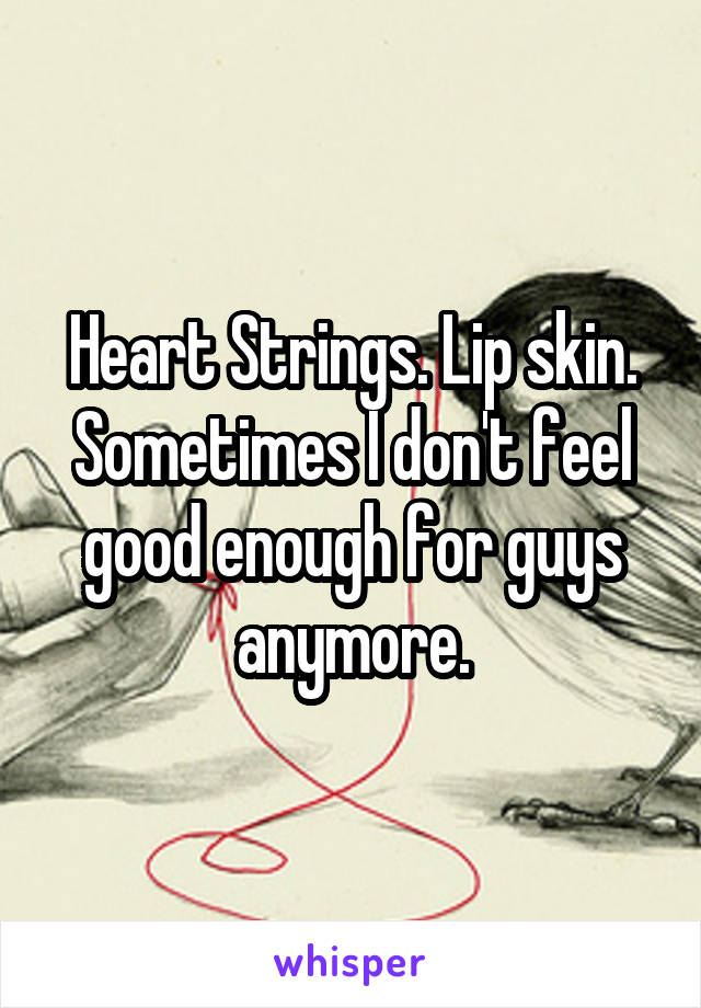 Heart Strings. Lip skin. Sometimes I don't feel good enough for guys anymore.