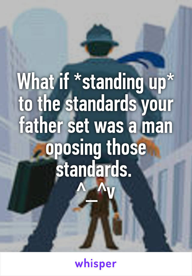 What if *standing up* to the standards your father set was a man oposing those standards. 
^_^v