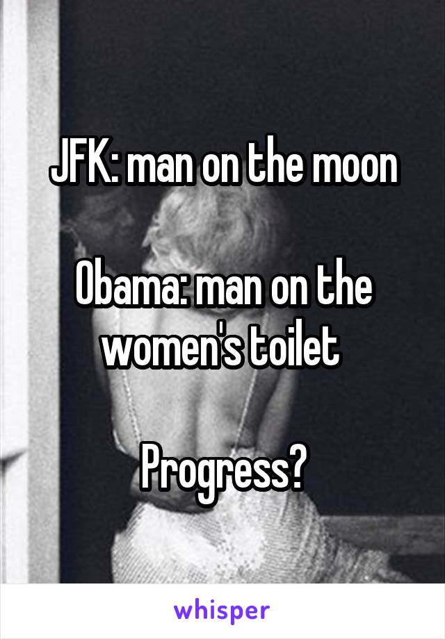 JFK: man on the moon

Obama: man on the women's toilet 

Progress?