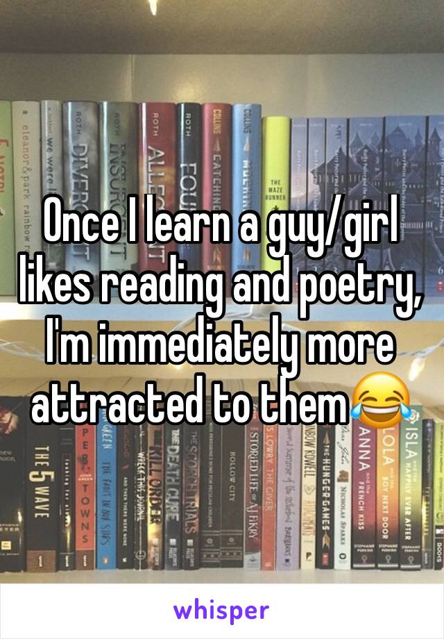 Once I learn a guy/girl likes reading and poetry, I'm immediately more attracted to them😂