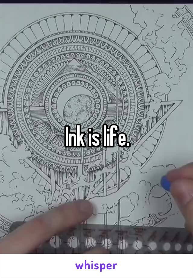 Ink is life.