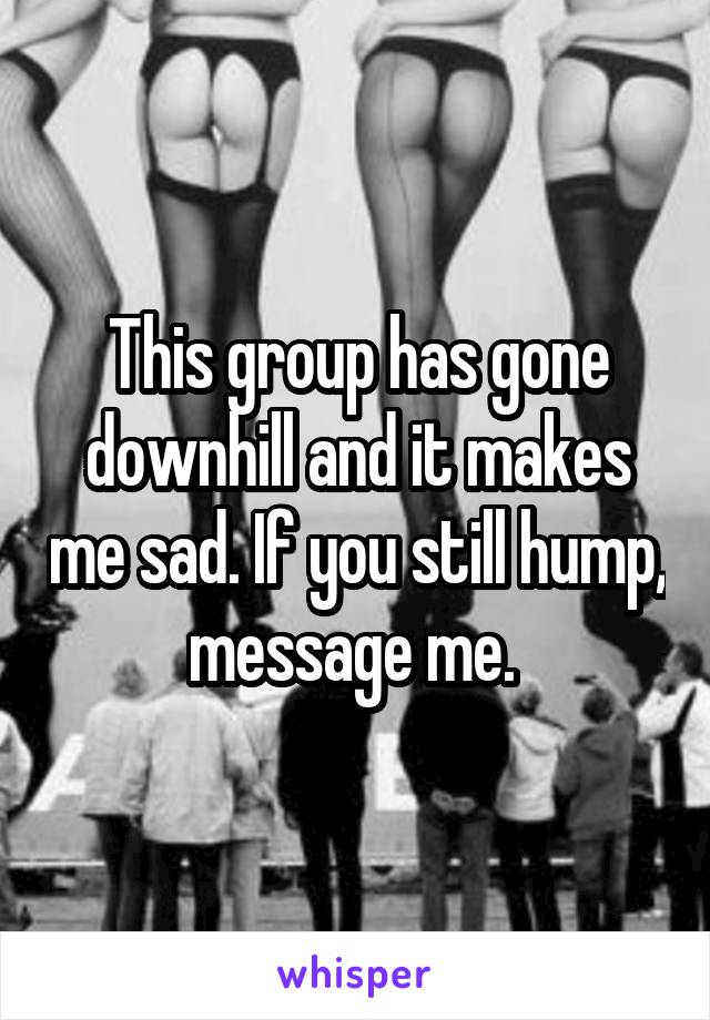 This group has gone downhill and it makes me sad. If you still hump, message me. 