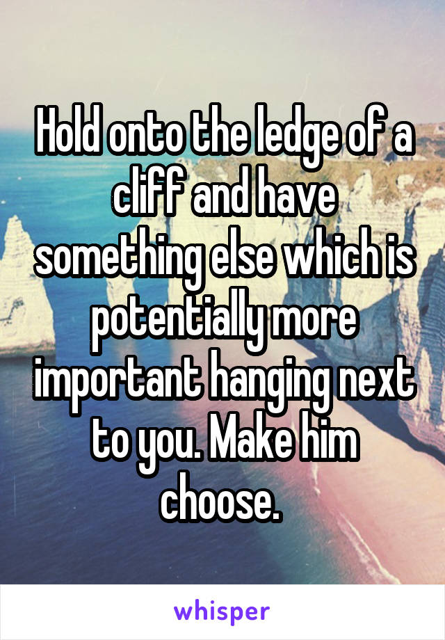 Hold onto the ledge of a cliff and have something else which is potentially more important hanging next to you. Make him choose. 