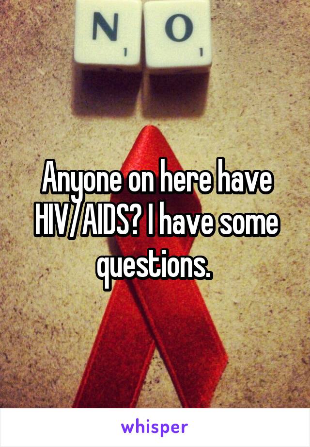 Anyone on here have HIV/AIDS? I have some questions. 