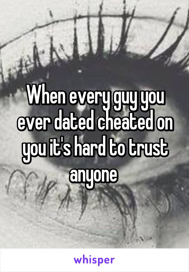 When every guy you ever dated cheated on you it's hard to trust anyone 