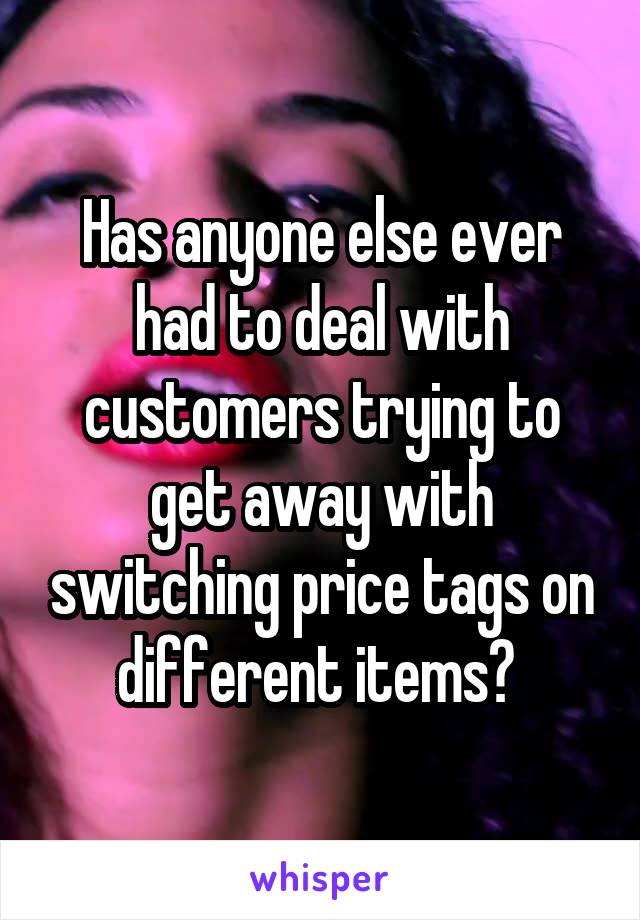 Has anyone else ever had to deal with customers trying to get away with switching price tags on different items? 