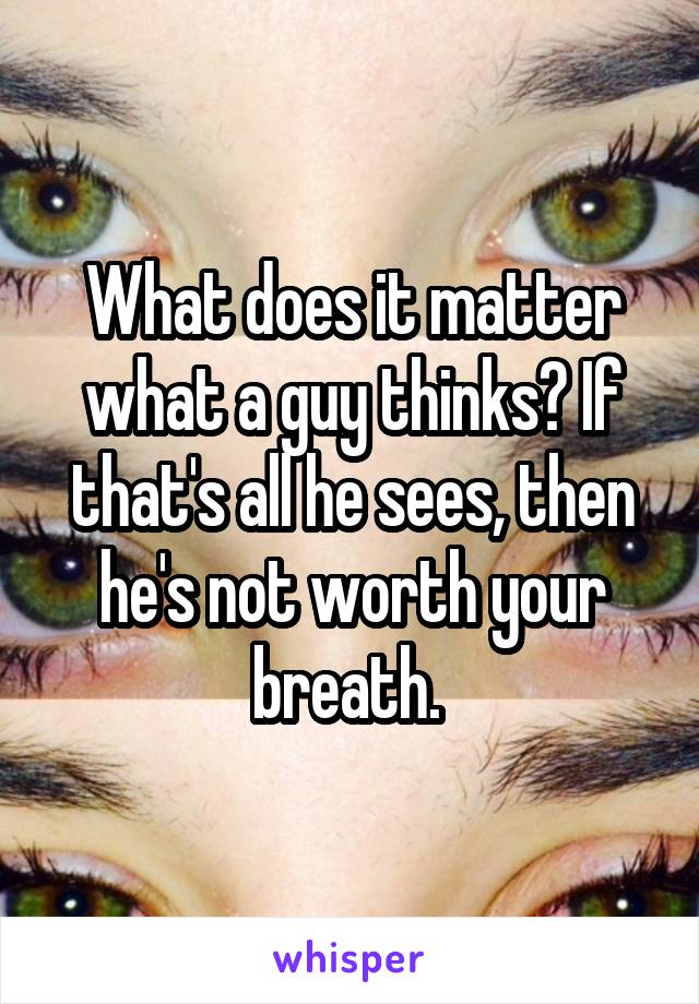 What does it matter what a guy thinks? If that's all he sees, then he's not worth your breath. 