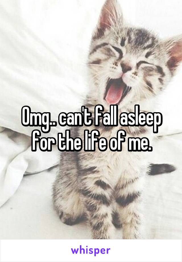 Omg.. can't fall asleep for the life of me.