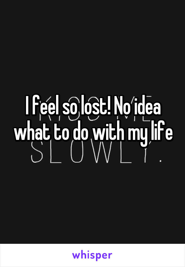 I feel so lost! No idea what to do with my life 