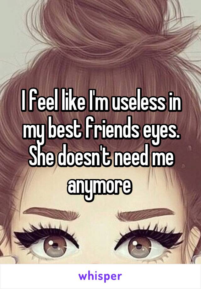 I feel like I'm useless in my best friends eyes. She doesn't need me anymore 