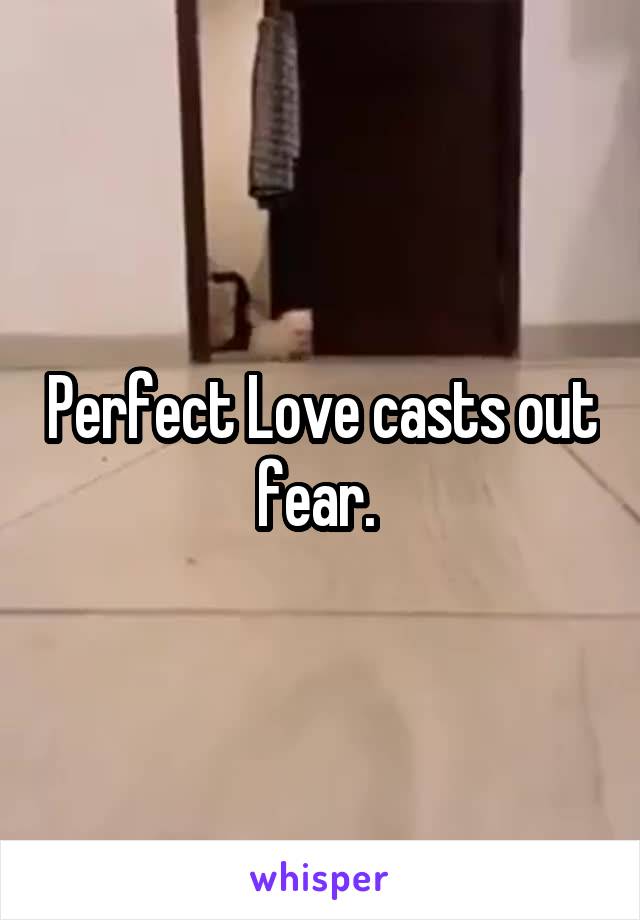 Perfect Love casts out fear. 