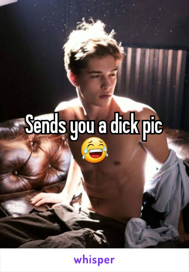 Sends you a dick pic 😂